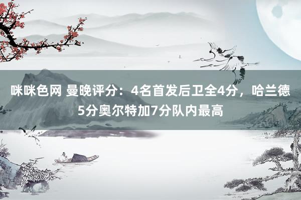 咪咪色网 曼晚评分：4名首发后卫全4分，哈兰德5分奥尔特加7分队内最高