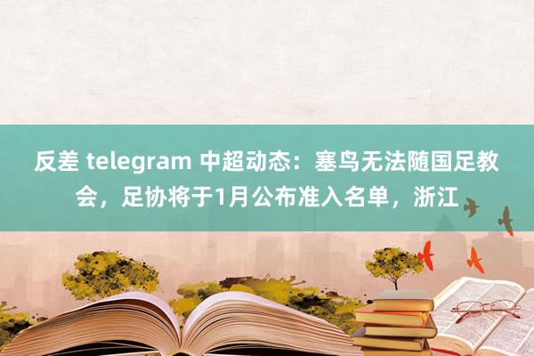反差 telegram 中超动态：塞鸟无法随国足教会，足协将于1月公布准入名单，浙江
