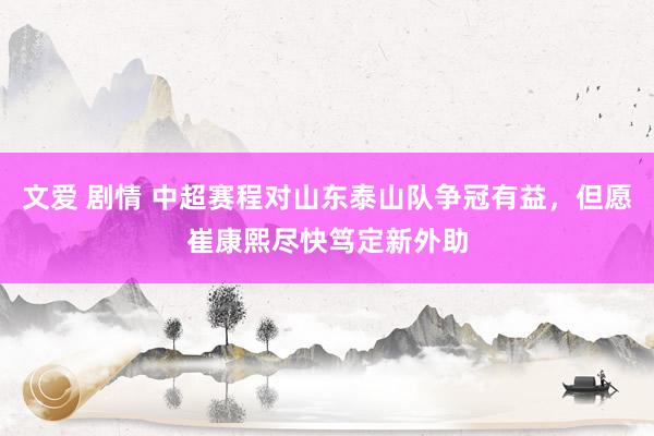 文爱 剧情 中超赛程对山东泰山队争冠有益，但愿崔康熙尽快笃定新外助