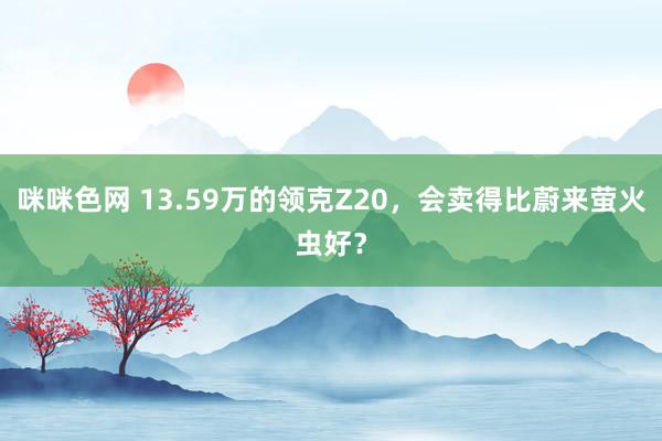 咪咪色网 13.59万的领克Z20，会卖得比蔚来萤火虫好？
