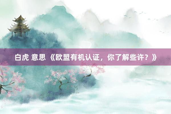 白虎 意思 《欧盟有机认证，你了解些许？》