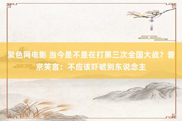 聚色网电影 当今是不是在打第三次全国大战？普京笑言：不应该吓唬别东说念主