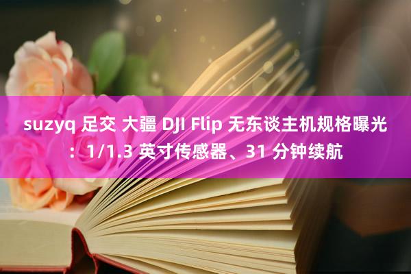 suzyq 足交 大疆 DJI Flip 无东谈主机规格曝光：1/1.3 英寸传感器、31 分钟续航