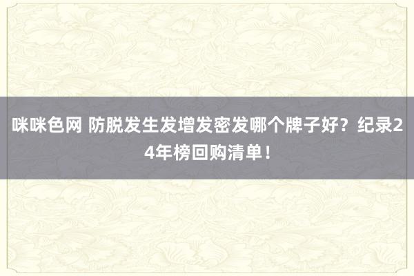 咪咪色网 防脱发生发增发密发哪个牌子好？纪录24年榜回购清单！