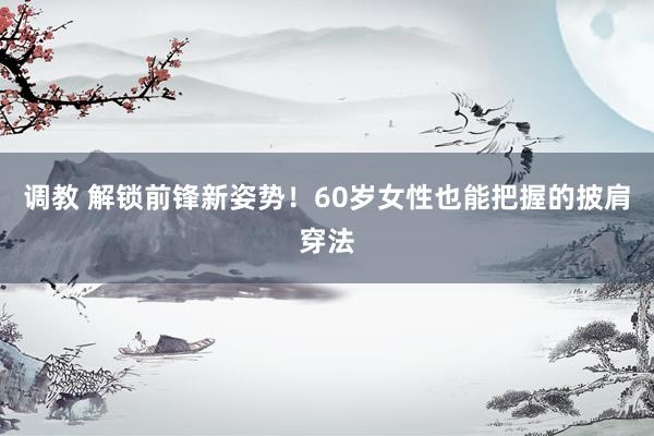 调教 解锁前锋新姿势！60岁女性也能把握的披肩穿法