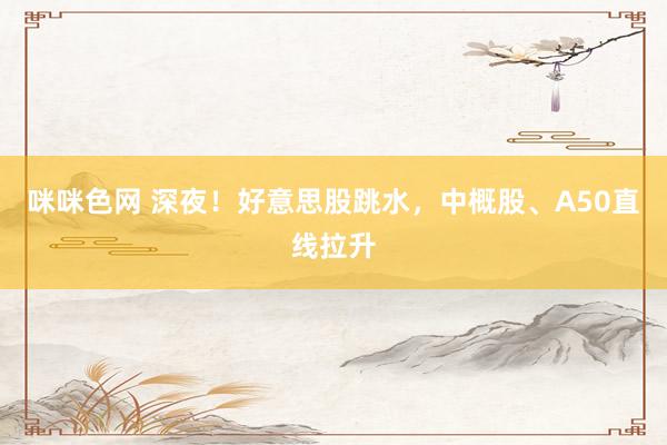 咪咪色网 深夜！好意思股跳水，中概股、A50直线拉升