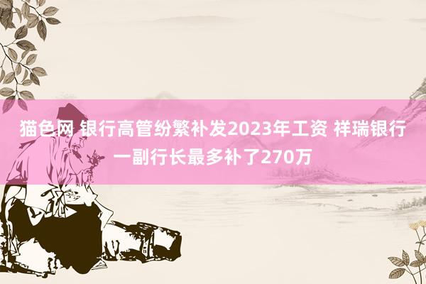 猫色网 银行高管纷繁补发2023年工资 祥瑞银行一副行长最多补了270万
