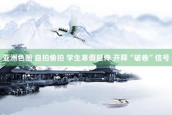 亚洲色图 自拍偷拍 学生寒假延伸 开释“破卷”信号