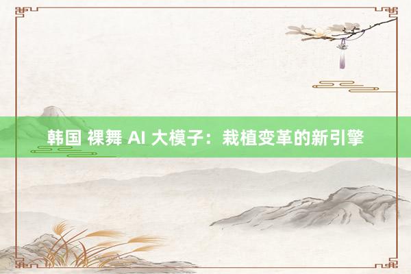 韩国 裸舞 AI 大模子：栽植变革的新引擎