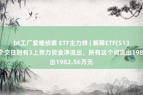 bt工厂爱唯侦察 ETF主力榜 | 解释ETF(513360)近5个交往时有3上帝力资金净流出，所有这个词流出1982.56万元