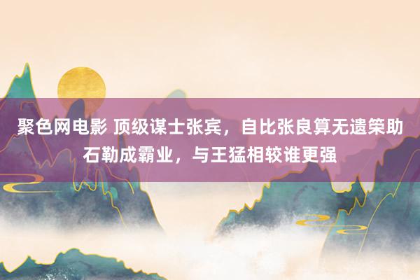聚色网电影 顶级谋士张宾，自比张良算无遗筞助石勒成霸业，与王猛相较谁更强