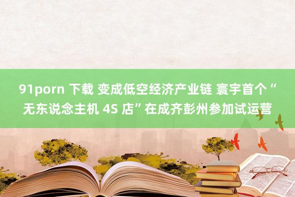 91porn 下载 变成低空经济产业链 寰宇首个“无东说念主机 4S 店”在成齐彭州参加试运营