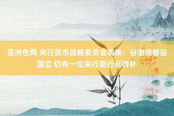 亚洲色网 央行货币战略委员会调换：谷澍接替田国立 仍有一位央行副行长待补