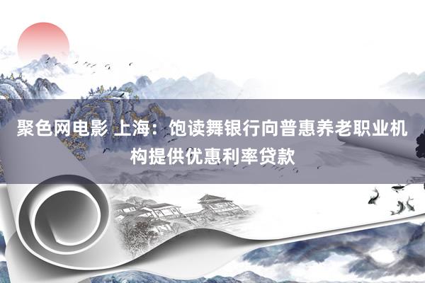 聚色网电影 上海：饱读舞银行向普惠养老职业机构提供优惠利率贷款