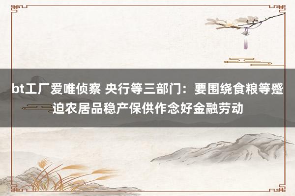 bt工厂爱唯侦察 央行等三部门：要围绕食粮等蹙迫农居品稳产保供作念好金融劳动