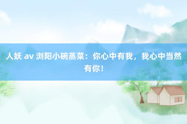 人妖 av 浏阳小碗蒸菜：你心中有我，我心中当然有你！