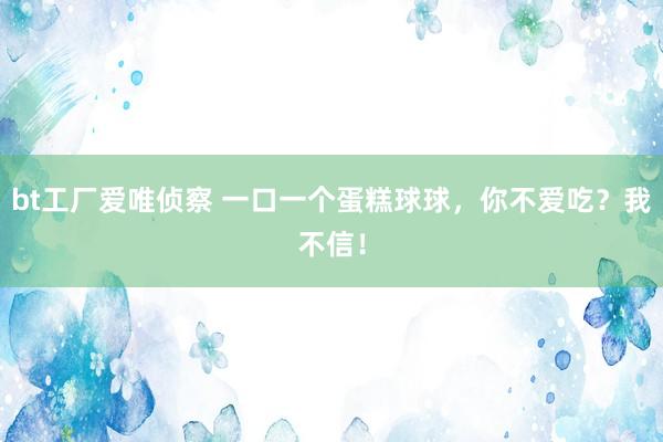 bt工厂爱唯侦察 一口一个蛋糕球球，你不爱吃？我不信！
