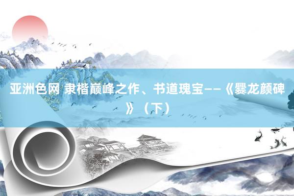 亚洲色网 隶楷巅峰之作、书道瑰宝——《爨龙颜碑》（下）