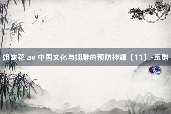 姐妹花 av 中国文化与娴雅的预防神輝（11）-玉雕