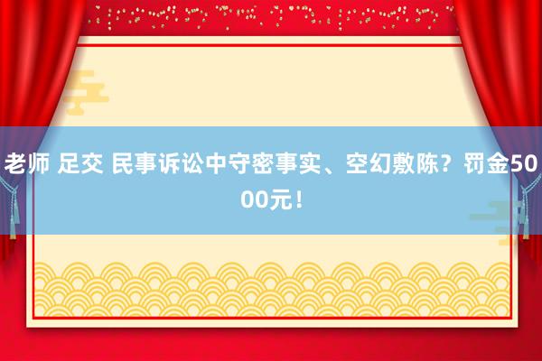 老师 足交 民事诉讼中守密事实、空幻敷陈？罚金5000元！