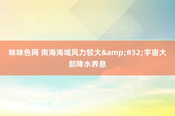 咪咪色网 南海海域风力较大&#32;宇宙大部降水养息