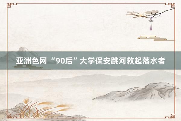 亚洲色网 “90后”大学保安跳河救起落水者