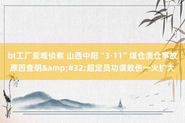 bt工厂爱唯侦察 山西中阳“3·11”煤仓溃仓事故原因查明&#32;超定员功课致伤一火扩大