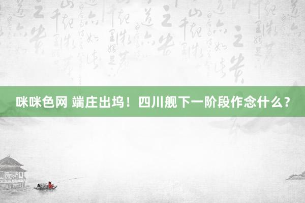 咪咪色网 端庄出坞！四川舰下一阶段作念什么？
