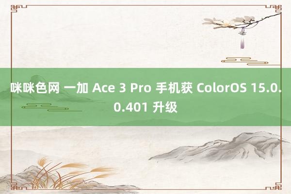 咪咪色网 一加 Ace 3 Pro 手机获 ColorOS 15.0.0.401 升级