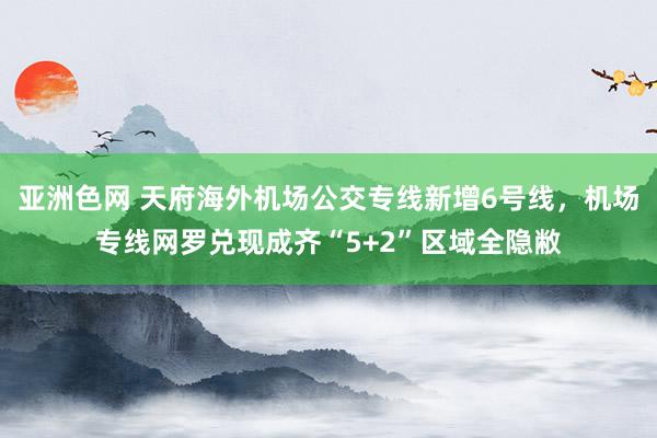 亚洲色网 天府海外机场公交专线新增6号线，机场专线网罗兑现成齐“5+2”区域全隐敝