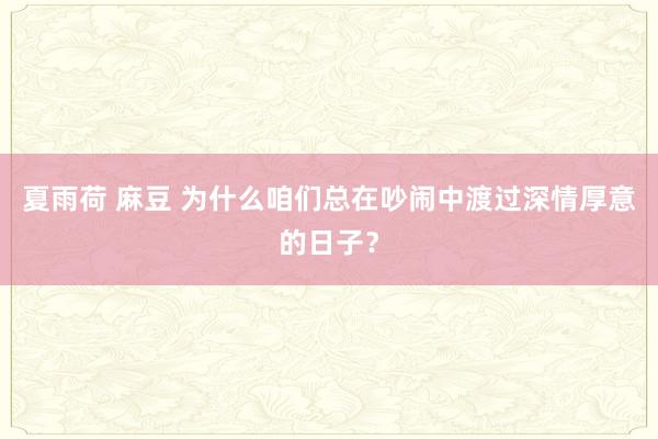 夏雨荷 麻豆 为什么咱们总在吵闹中渡过深情厚意的日子？