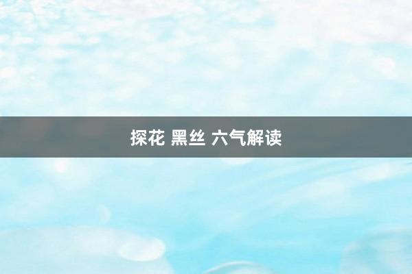 探花 黑丝 六气解读