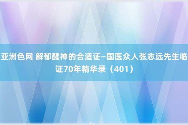 亚洲色网 解郁醒神的合适证—国医众人张志远先生临证70年精华录（401）
