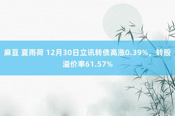 麻豆 夏雨荷 12月30日立讯转债高涨0.39%，转股溢价率61.57%