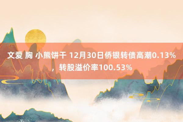 文爱 胸 小熊饼干 12月30日侨银转债高潮0.13%，转股溢价率100.53%