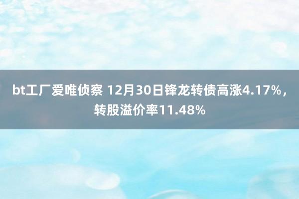 bt工厂爱唯侦察 12月30日锋龙转债高涨4.17%，转股溢价率11.48%