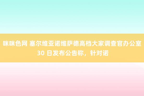 咪咪色网 塞尔维亚诺维萨德高档大家调查官办公室 30 日发布公告称，针对诺