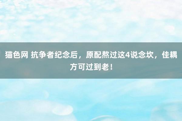 猫色网 抗争者纪念后，原配熬过这4说念坎，佳耦方可过到老！