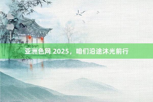 亚洲色网 2025，咱们沿途沐光前行