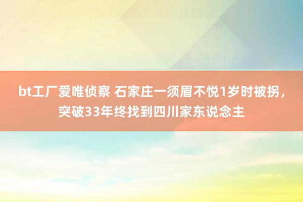 bt工厂爱唯侦察 石家庄一须眉不悦1岁时被拐，突破33年终找到四川家东说念主
