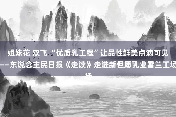 姐妹花 双飞 “优质乳工程”让品性鲜美点滴可见——东说念主民日报《走读》走进新但愿乳业雪兰工场
