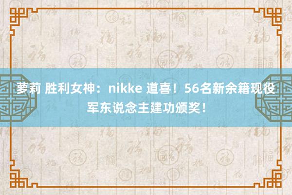 萝莉 胜利女神：nikke 道喜！56名新余籍现役军东说念主建功颁奖！