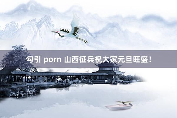 勾引 porn 山西征兵祝大家元旦旺盛！