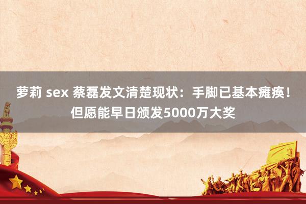 萝莉 sex 蔡磊发文清楚现状：手脚已基本瘫痪！但愿能早日颁发5000万大奖