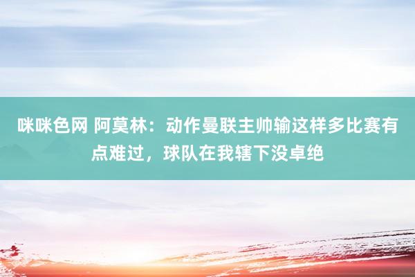 咪咪色网 阿莫林：动作曼联主帅输这样多比赛有点难过，球队在我辖下没卓绝