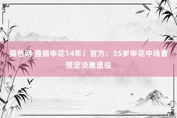 猫色网 遵循申花14年！官方：35岁申花中场曹赟定淡雅退役