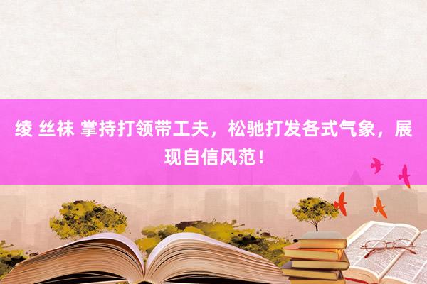 绫 丝袜 掌持打领带工夫，松驰打发各式气象，展现自信风范！