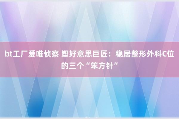 bt工厂爱唯侦察 塑好意思巨匠：稳居整形外科C位的三个“笨方针”