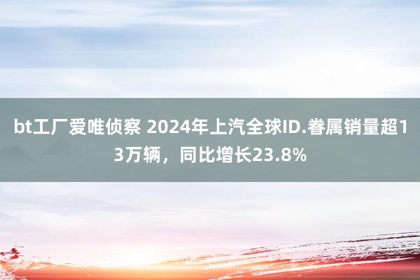 bt工厂爱唯侦察 2024年上汽全球ID.眷属销量超13万辆，同比增长23.8%