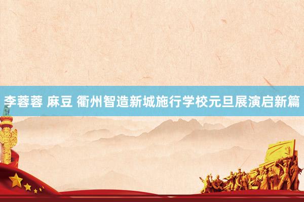 李蓉蓉 麻豆 衢州智造新城施行学校元旦展演启新篇